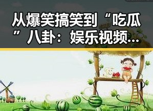 从爆笑搞笑到“吃瓜”八卦：娱乐视频背后的多重解读