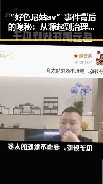 “好色尼姑av”事件背后的隐秘:从源起到治理的全过程回顾