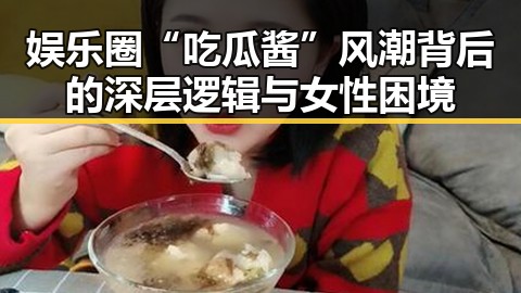 娱乐圈“吃瓜酱”风潮背后的深层逻辑与女性困境