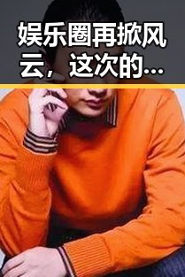 娱乐圈再掀风云,这次的焦点人物竟然是他!💥