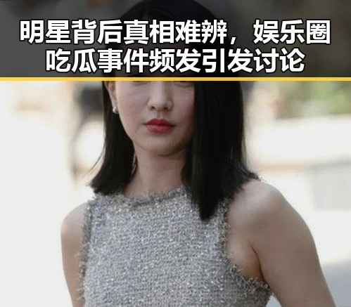 明星背后真相难辨，娱乐圈吃瓜事件频发引发讨论