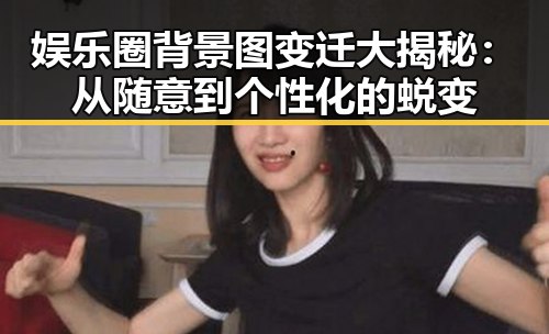 娱乐圈背景图变迁大揭秘：从随意到个性化的蜕变