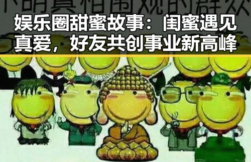 娱乐圈甜蜜故事：闺蜜遇见真爱，好友共创事业新高峰