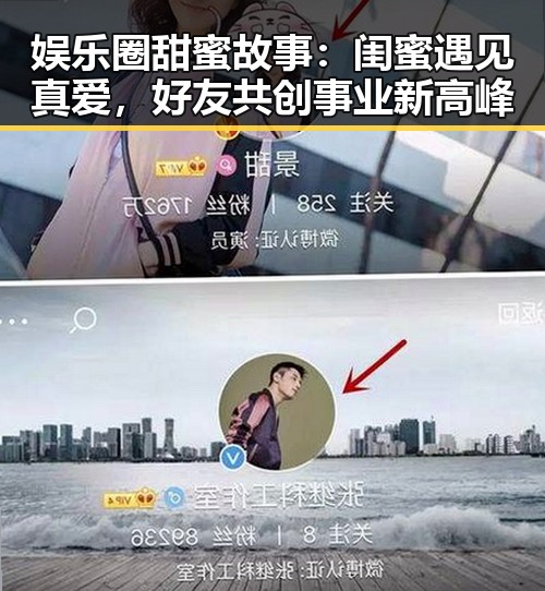 娱乐圈甜蜜故事：闺蜜遇见真爱，好友共创事业新高峰