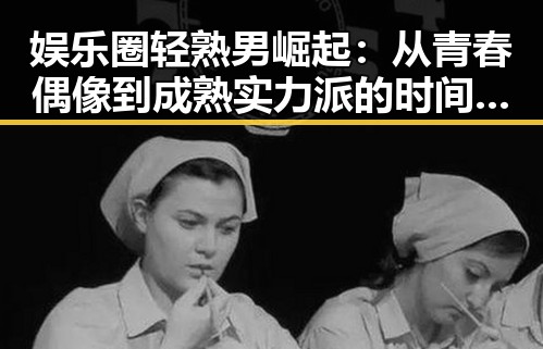 娱乐圈轻熟男崛起：从青春偶像到成熟实力派的时间轨迹📈